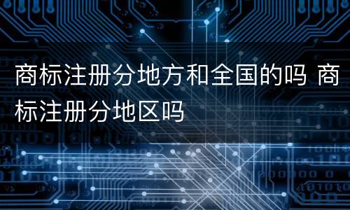 商标注册分地方和全国的吗 商标注册分地区吗