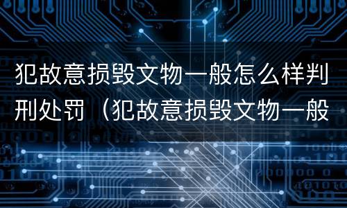 犯故意损毁文物一般怎么样判刑处罚（犯故意损毁文物一般怎么样判刑处罚的）