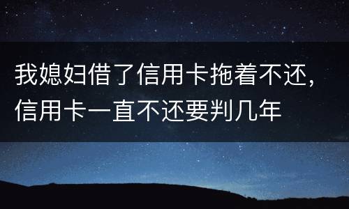 我媳妇借了信用卡拖着不还，信用卡一直不还要判几年