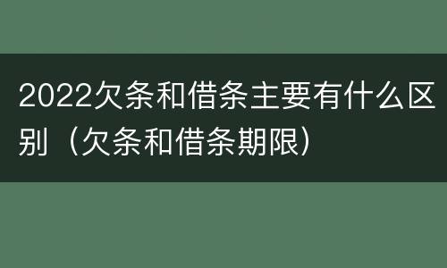 2022欠条和借条主要有什么区别（欠条和借条期限）