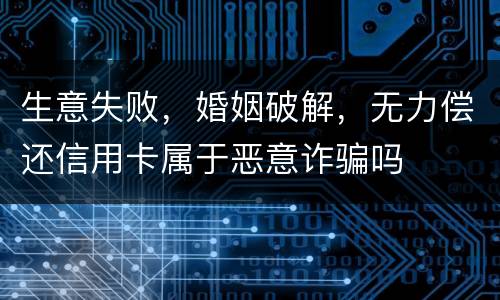 生意失败，婚姻破解，无力偿还信用卡属于恶意诈骗吗