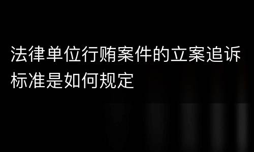 法律单位行贿案件的立案追诉标准是如何规定