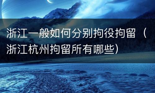 浙江一般如何分别拘役拘留（浙江杭州拘留所有哪些）