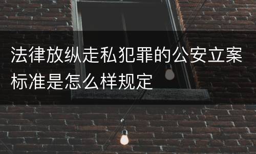 法律放纵走私犯罪的公安立案标准是怎么样规定