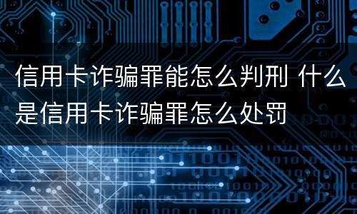信用卡诈骗罪能怎么判刑 什么是信用卡诈骗罪怎么处罚
