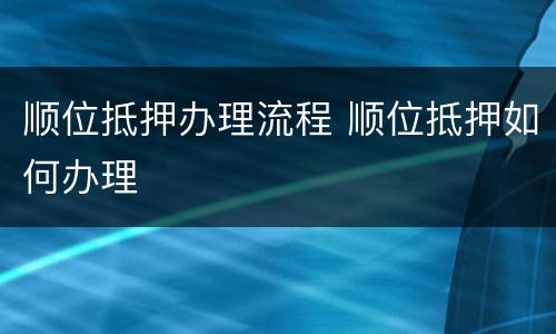 顺位抵押办理流程 顺位抵押如何办理