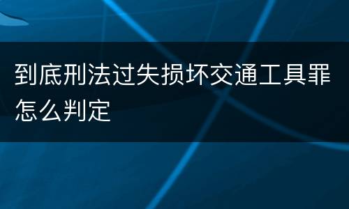 到底刑法过失损坏交通工具罪怎么判定
