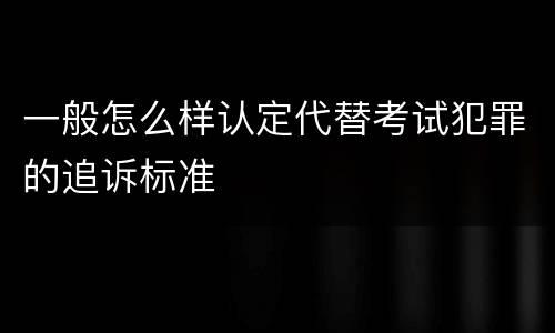 一般怎么样认定代替考试犯罪的追诉标准