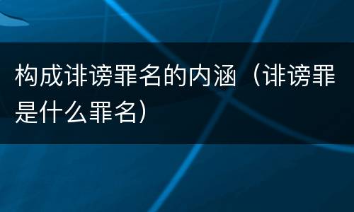 构成诽谤罪名的内涵（诽谤罪是什么罪名）