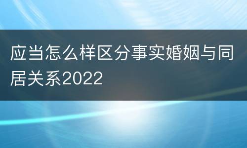 应当怎么样区分事实婚姻与同居关系2022
