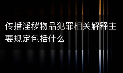 传播淫秽物品犯罪相关解释主要规定包括什么