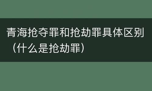 青海抢夺罪和抢劫罪具体区别（什么是抢劫罪）