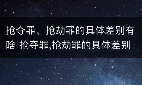 抢夺罪、抢劫罪的具体差别有啥 抢夺罪,抢劫罪的具体差别有啥不同