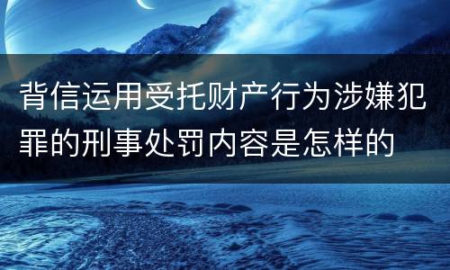 背信运用受托财产行为涉嫌犯罪的刑事处罚内容是怎样的
