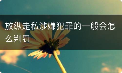 放纵走私涉嫌犯罪的一般会怎么判罚