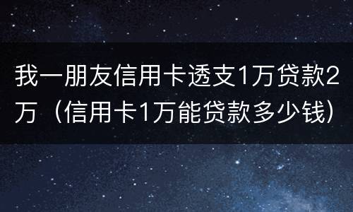我一朋友信用卡透支1万贷款2万（信用卡1万能贷款多少钱）
