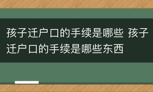 孩子迁户口的手续是哪些 孩子迁户口的手续是哪些东西