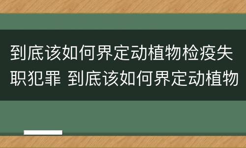 到底该如何界定动植物检疫失职犯罪 到底该如何界定动植物检疫失职犯罪行为