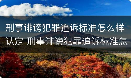 刑事诽谤犯罪追诉标准怎么样认定 刑事诽谤犯罪追诉标准怎么样认定的