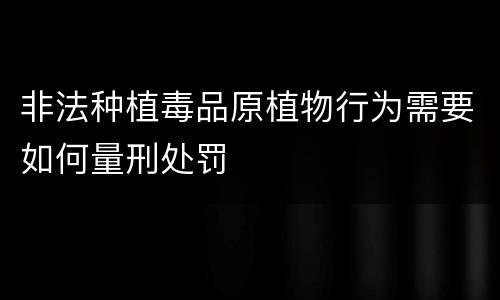 非法种植毒品原植物行为需要如何量刑处罚