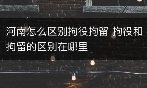 河南怎么区别拘役拘留 拘役和拘留的区别在哪里