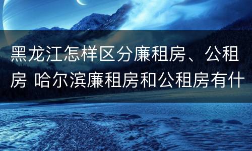 黑龙江怎样区分廉租房、公租房 哈尔滨廉租房和公租房有什么区别