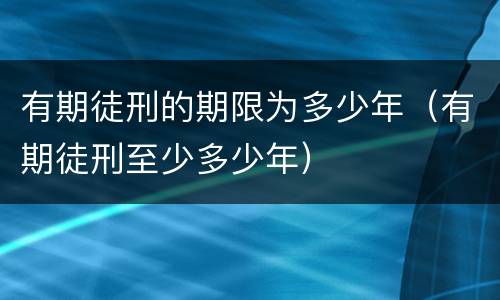 有期徒刑的期限为多少年（有期徒刑至少多少年）