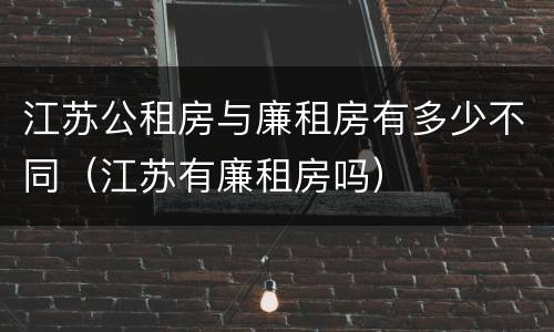 江苏公租房与廉租房有多少不同（江苏有廉租房吗）