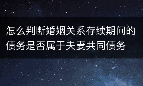怎么判断婚姻关系存续期间的债务是否属于夫妻共同债务