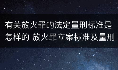 有关放火罪的法定量刑标准是怎样的 放火罪立案标准及量刑
