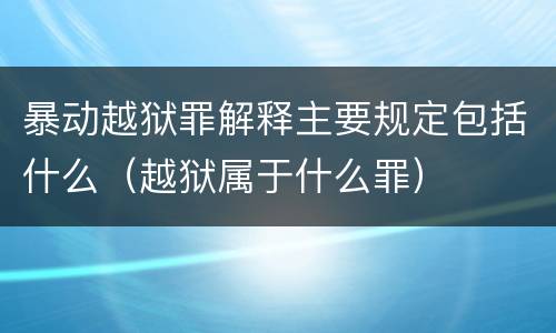 暴动越狱罪解释主要规定包括什么（越狱属于什么罪）