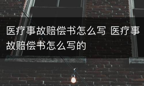 医疗事故赔偿书怎么写 医疗事故赔偿书怎么写的