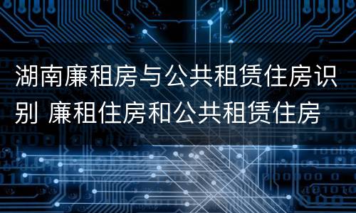 湖南廉租房与公共租赁住房识别 廉租住房和公共租赁住房
