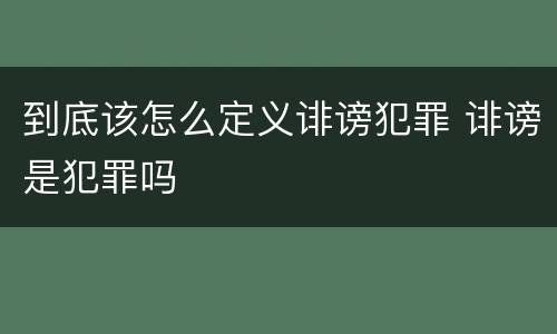 到底该怎么定义诽谤犯罪 诽谤是犯罪吗