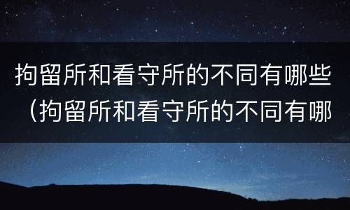 拘留所和看守所的不同有哪些（拘留所和看守所的不同有哪些特点）