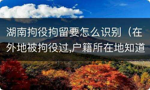 湖南拘役拘留要怎么识别（在外地被拘役过,户籍所在地知道吗）