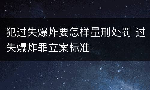 犯过失爆炸要怎样量刑处罚 过失爆炸罪立案标准