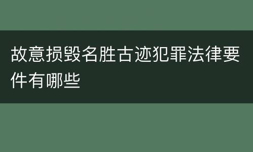 故意损毁名胜古迹犯罪法律要件有哪些