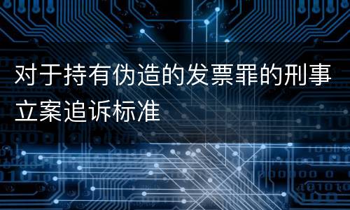 对于持有伪造的发票罪的刑事立案追诉标准