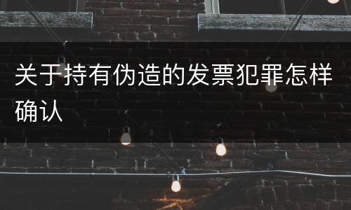 关于持有伪造的发票犯罪怎样确认