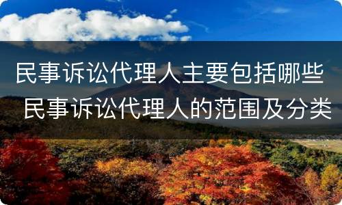 民事诉讼代理人主要包括哪些 民事诉讼代理人的范围及分类
