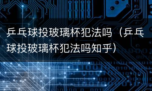 乒乓球投玻璃杯犯法吗（乒乓球投玻璃杯犯法吗知乎）