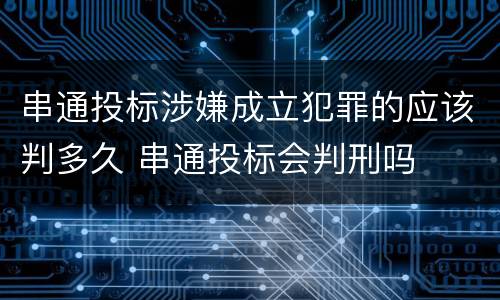 串通投标涉嫌成立犯罪的应该判多久 串通投标会判刑吗