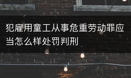 犯雇用童工从事危重劳动罪应当怎么样处罚判刑
