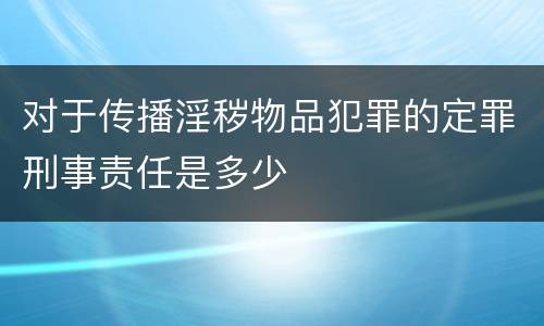 对于传播淫秽物品犯罪的定罪刑事责任是多少