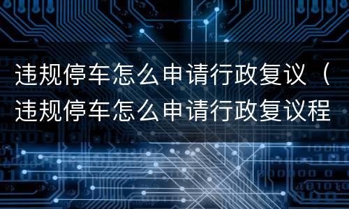 违规停车怎么申请行政复议（违规停车怎么申请行政复议程序）