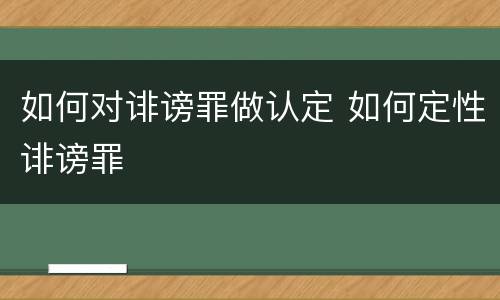 如何对诽谤罪做认定 如何定性诽谤罪