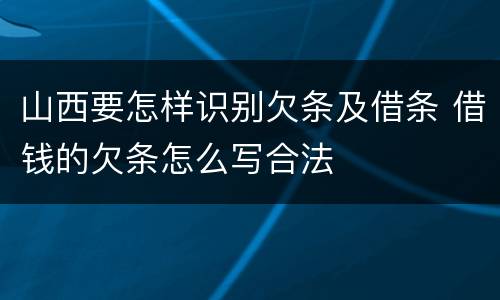 山西要怎样识别欠条及借条 借钱的欠条怎么写合法