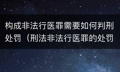 构成非法行医罪需要如何判刑处罚（刑法非法行医罪的处罚）