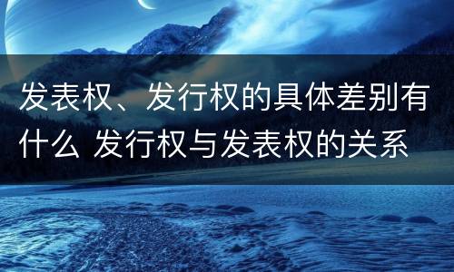 发表权、发行权的具体差别有什么 发行权与发表权的关系